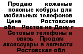 Продаю: 2 - кожаные поясные кобуры для мобильных телефонов. › Цена ­ 600 - Ростовская обл., Ростов-на-Дону г. Сотовые телефоны и связь » Продам аксессуары и запчасти   . Ростовская обл.,Ростов-на-Дону г.